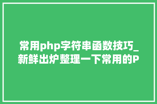 常用php字符串函数技巧_新鲜出炉整理一下常用的PHP字符串函数