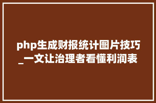 php生成财报统计图片技巧_一文让治理者看懂利润表资产负债表和现金流量表