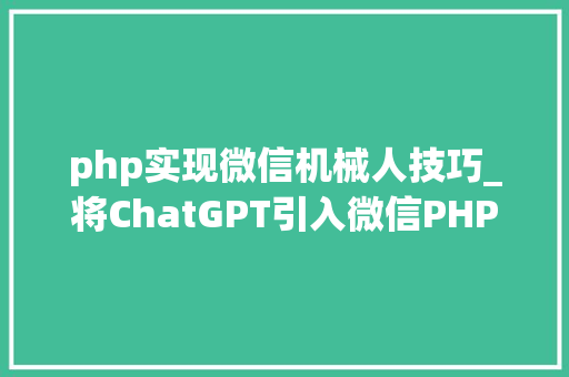 php实现微信机械人技巧_将ChatGPT引入微信PHP实现微信接入聊天机械人