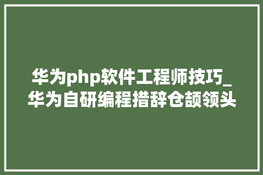 华为php软件工程师技巧_华为自研编程措辞仓颉领头人是这个大年夜学教授