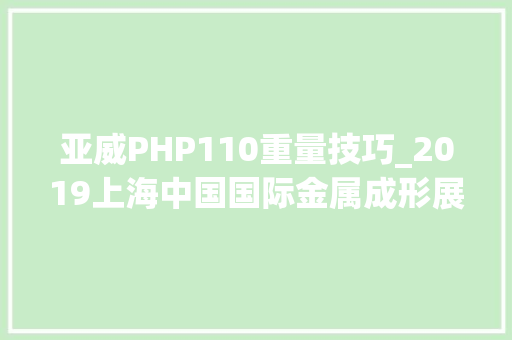 亚威PHP110重量技巧_2019上海中国国际金属成形展及会议直播节目预告表