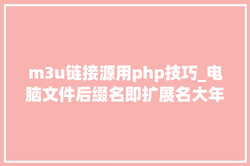m3u链接源用php技巧_电脑文件后缀名即扩展名大年夜全
