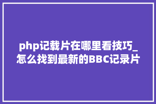 php记载片在哪里看技巧_怎么找到最新的BBC记录片｜达人分享