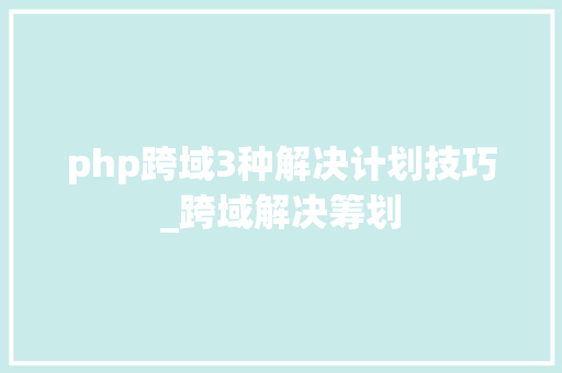 php跨域3种解决计划技巧_跨域解决筹划