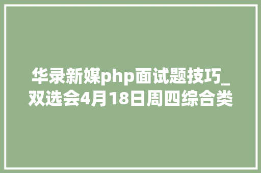 华录新媒php面试题技巧_双选会4月18日周四综合类专场双选会3展位信息