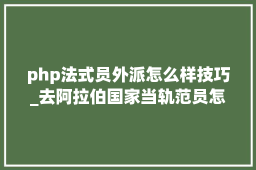 php法式员外派怎么样技巧_去阿拉伯国家当轨范员怎么样