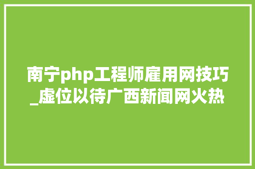 南宁php工程师雇用网技巧_虚位以待广西新闻网火热招聘中come on
