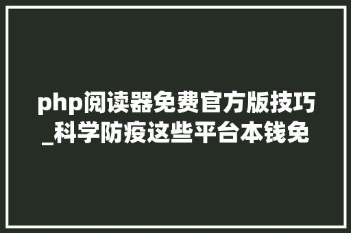 php阅读器免费官方版技巧_科学防疫这些平台本钱免费开放
