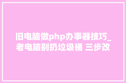 旧电脑做php办事器技巧_老电脑别扔垃圾桶 三步改成家庭媒体中央