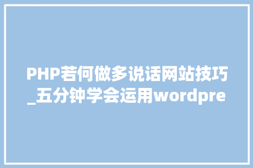 PHP若何做多说话网站技巧_五分钟学会运用wordpressxampp搭建小我博客