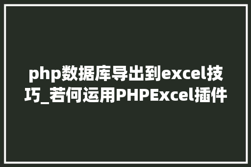 php数据库导出到excel技巧_若何运用PHPExcel插件完成数据导出为Excel表