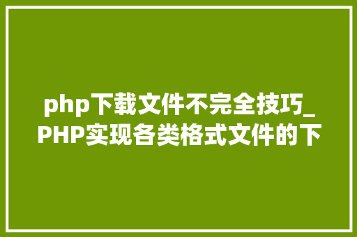 php下载文件不完全技巧_PHP实现各类格式文件的下载以及我踩过的各类坑