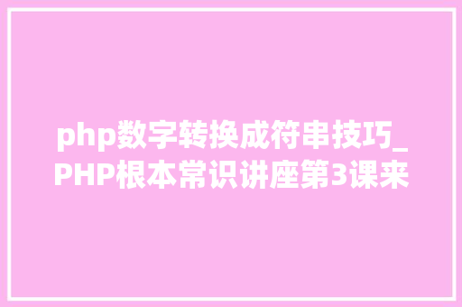 php数字转换成符串技巧_PHP根本常识讲座第3课来一波最根本出现频率最高的实现办法吧