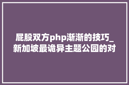 屁股双方php渐渐的技巧_新加坡最诡异主题公园的对联来头居然这么大年夜