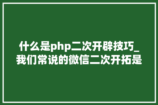 什么是php二次开辟技巧_我们常说的微信二次开拓是什么