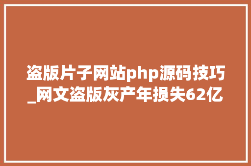 盗版片子网站php源码技巧_网文盗版灰产年损失62亿花100元半小时就能建好盗版网站