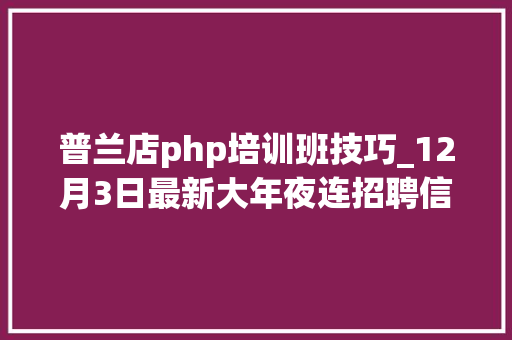 普兰店php培训班技巧_12月3日最新大年夜连招聘信息