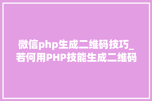 微信php生成二维码技巧_若何用PHP技能生成二维码福利彩蛋在文末