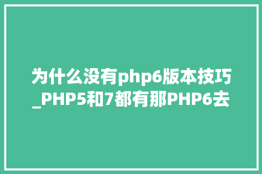为什么没有php6版本技巧_PHP5和7都有那PHP6去哪儿了