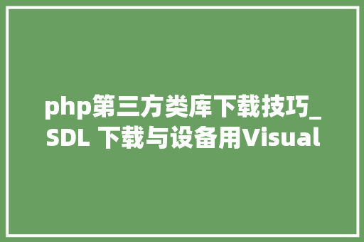 php第三方类库下载技巧_SDL 下载与设备用Visual Studio运用SDL库