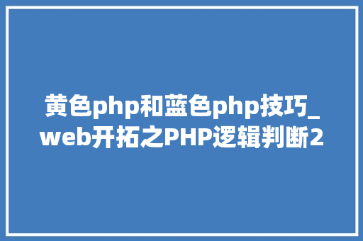黄色php和蓝色php技巧_web开拓之PHP逻辑判断2