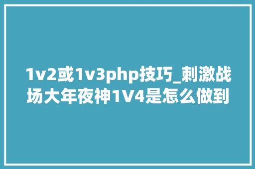 1v2或1v3php技巧_刺激战场大年夜神1V4是怎么做到呢学会这几个技巧你也可以