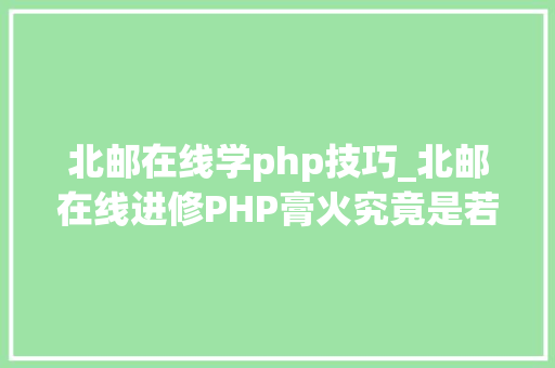 北邮在线学php技巧_北邮在线进修PHP膏火究竟是若干