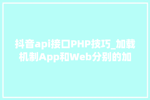 抖音api接口PHP技巧_加载机制App和Web分别的加载事理u0026加载筹划设计