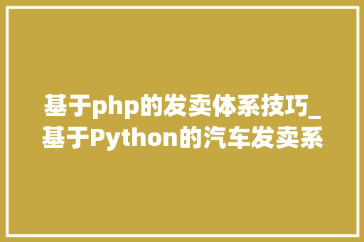 基于php的发卖体系技巧_基于Python的汽车发卖系统的设计和实现