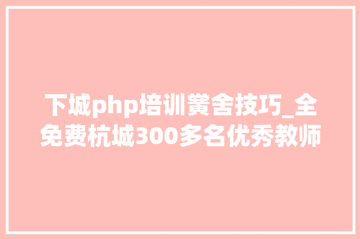 下城php培训黉舍技巧_全免费杭城300多名优秀教师线上集结在家也能上名师课
