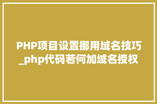 PHP项目设置挪用域名技巧_php代码若何加域名授权开源php项目若何保护版权 商业授权