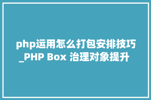 php运用怎么打包安排技巧_PHP Box 治理对象提升 PHP 应用开拓与支配体验