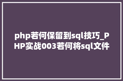 php若何保留到sql技巧_PHP实战003若何将sql文件导入MySQL数据库