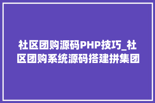 社区团购源码PHP技巧_社区团购系统源码搭建拼集团系
