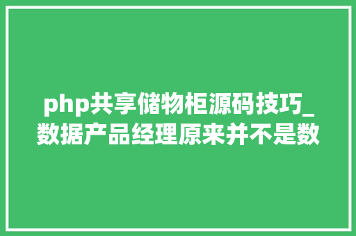 php共享储物柜源码技巧_数据产品经理原来并不是数据产品经理的结合