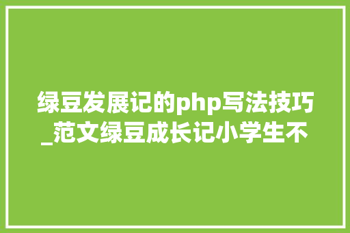 绿豆发展记的php写法技巧_范文绿豆成长记小学生不雅观察日记这样写措辞生动又有趣