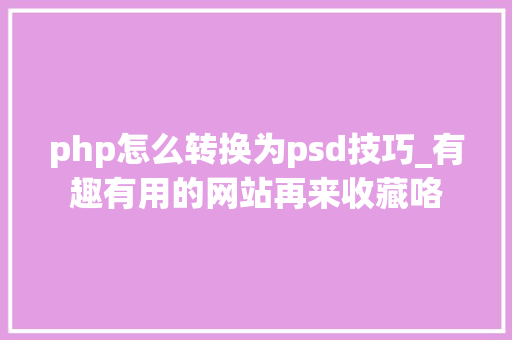 php怎么转换为psd技巧_有趣有用的网站再来收藏咯