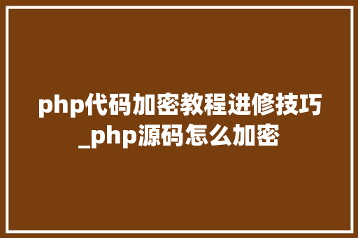 php代码加密教程进修技巧_php源码怎么加密