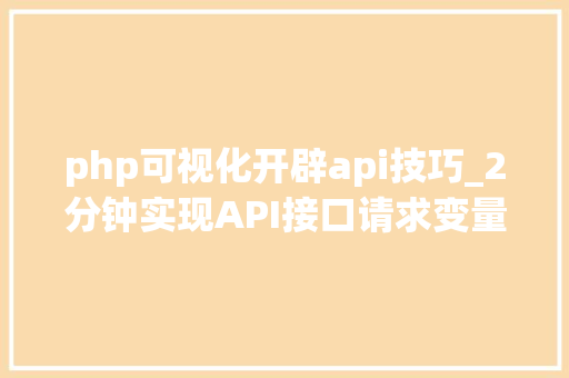php可视化开辟api技巧_2分钟实现API接口请求变量绑定源码输出
