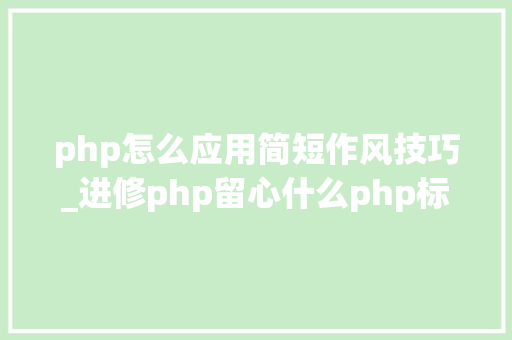 php怎么应用简短作风技巧_进修php留心什么php标记有什么特点php有那四种标记风格