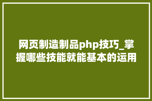 网页制造制品php技巧_掌握哪些技能就能基本的运用php来制作网页小编纯手打哦