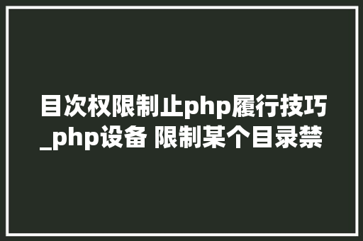 目次权限制止php履行技巧_php设备 限制某个目录禁止解析php 限制user_agent