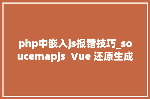 php中嵌入js报错技巧_soucemapjs  Vue 还原生成情形报错让JS报错无所遁形