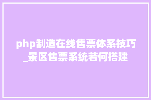 php制造在线售票体系技巧_景区售票系统若何搭建