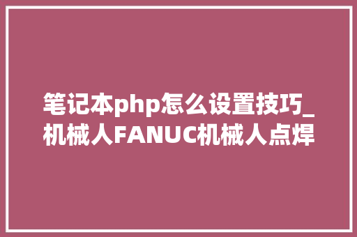 笔记本php怎么设置技巧_机械人FANUC机械人点焊之三焊枪设置