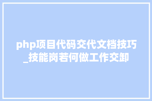 php项目代码交代文档技巧_技能岗若何做工作交卸