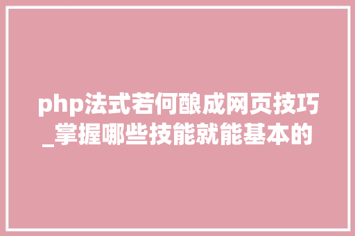 php法式若何酿成网页技巧_掌握哪些技能就能基本的运用php来制作网页小编纯手打哦