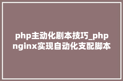 php主动化剧本技巧_phpnginx实现自动化支配脚本