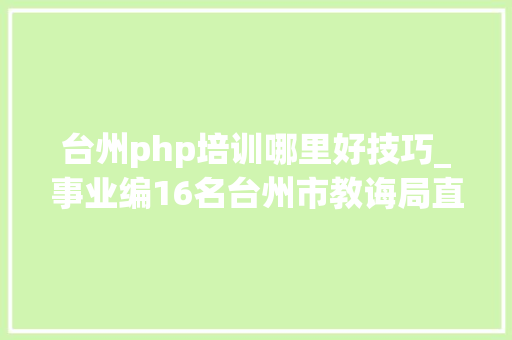 台州php培训哪里好技巧_事业编16名台州市教诲局直属黉舍招聘教师通知书记来啦