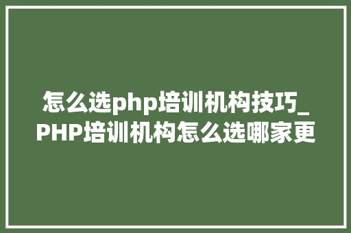 怎么选php培训机构技巧_PHP培训机构怎么选哪家更靠谱
